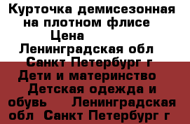 Курточка демисезонная на плотном флисе › Цена ­ 1 500 - Ленинградская обл., Санкт-Петербург г. Дети и материнство » Детская одежда и обувь   . Ленинградская обл.,Санкт-Петербург г.